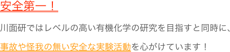 安全第一！
川面研ではレベルの高い有機化学の研究を目指すと同時に、
事故や怪我の無い安全な実験活動を心がけています！