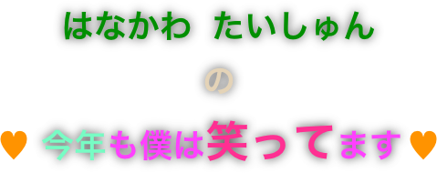 はなかわ たいしゅん
の
♥ 今年も僕は笑ってます ♥ 